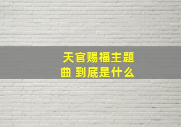 天官赐福主题曲 到底是什么